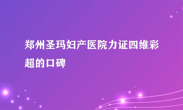 郑州圣玛妇产医院力证四维彩超的口碑