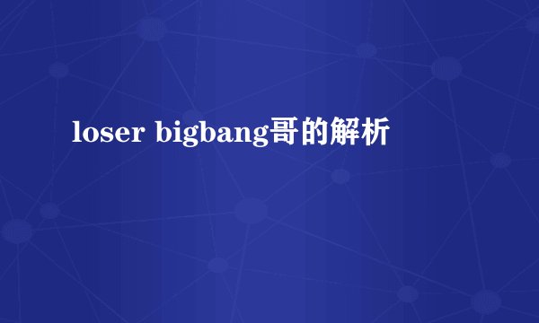loser bigbang哥的解析