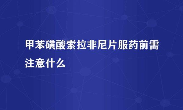 甲苯磺酸索拉非尼片服药前需注意什么