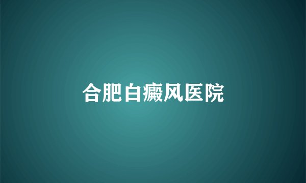 合肥白癜风医院