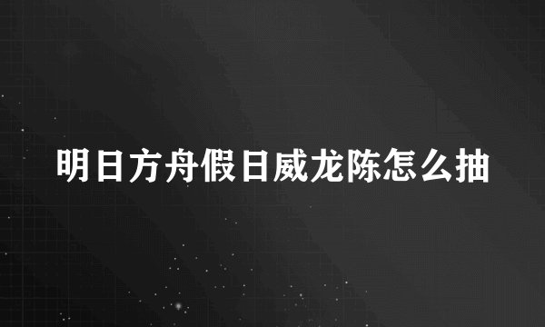 明日方舟假日威龙陈怎么抽