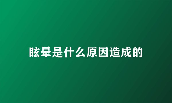 眩晕是什么原因造成的