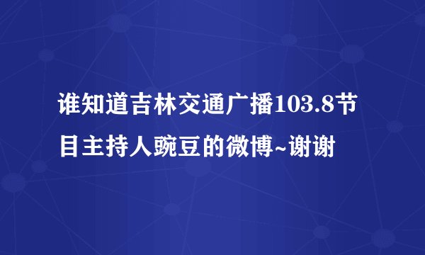 谁知道吉林交通广播103.8节目主持人豌豆的微博~谢谢