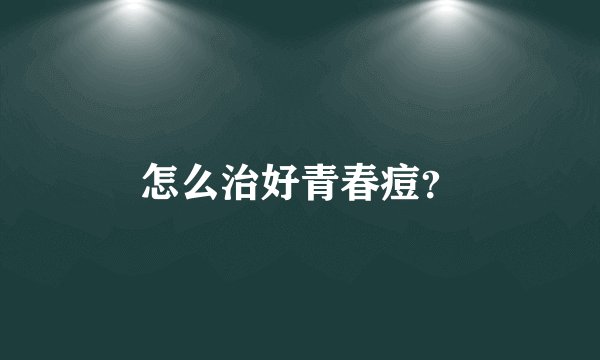 怎么治好青春痘？