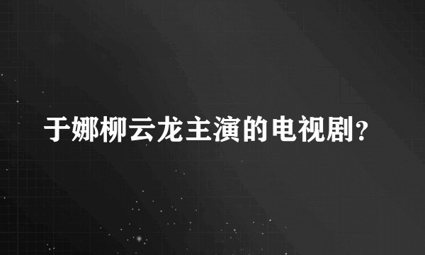 于娜柳云龙主演的电视剧？