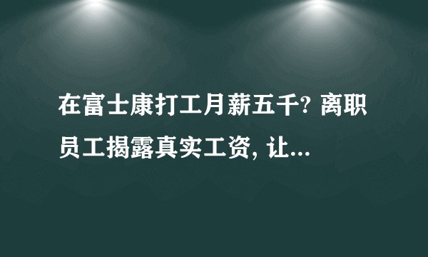 在富士康打工月薪五千? 离职员工揭露真实工资, 让你想不到!