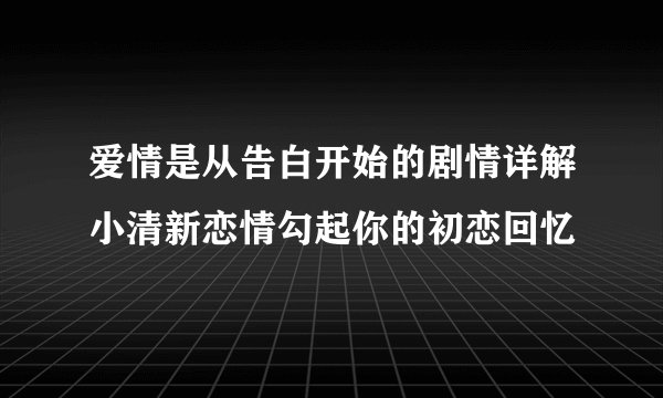爱情是从告白开始的剧情详解小清新恋情勾起你的初恋回忆