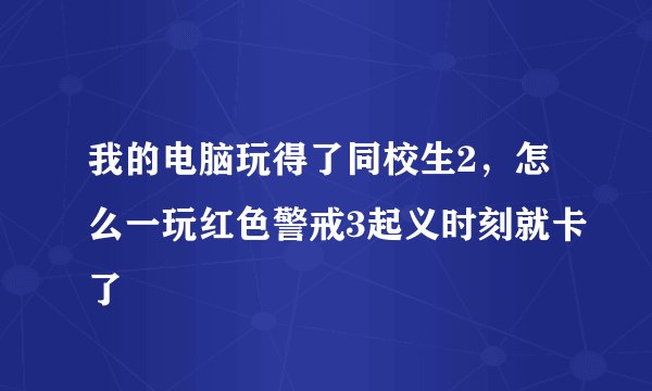 我的电脑玩得了同校生2，怎么一玩红色警戒3起义时刻就卡了