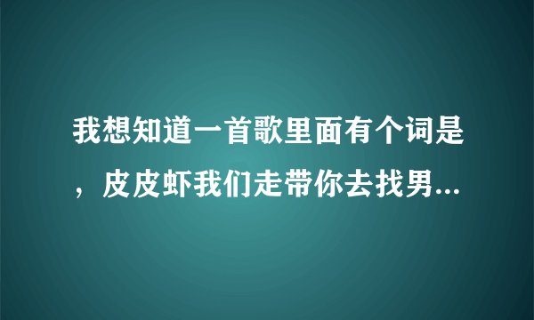 我想知道一首歌里面有个词是,皮皮虾我们走带你去找男朋友,很搞笑的是皮皮虾的,这首歌叫什么。