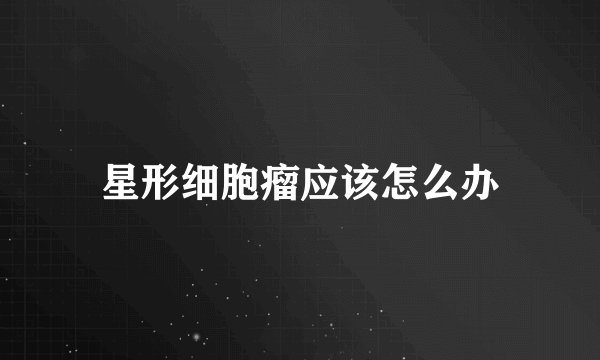 星形细胞瘤应该怎么办