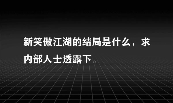 新笑傲江湖的结局是什么，求内部人士透露下。