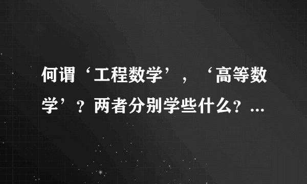 何谓‘工程数学’，‘高等数学’？两者分别学些什么？有何区别？