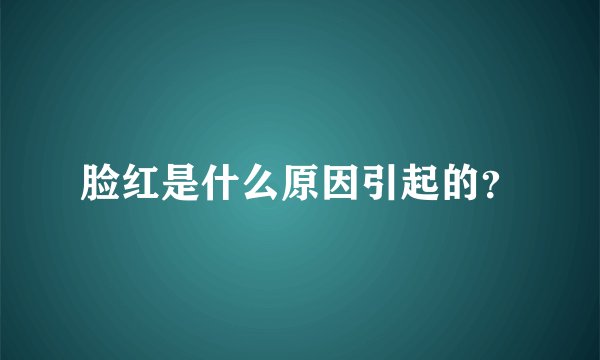 脸红是什么原因引起的?