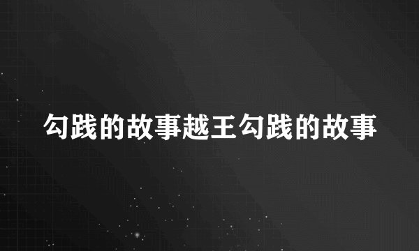 勾践的故事越王勾践的故事