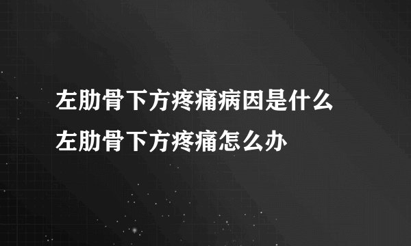 左肋骨下方疼痛病因是什么 左肋骨下方疼痛怎么办