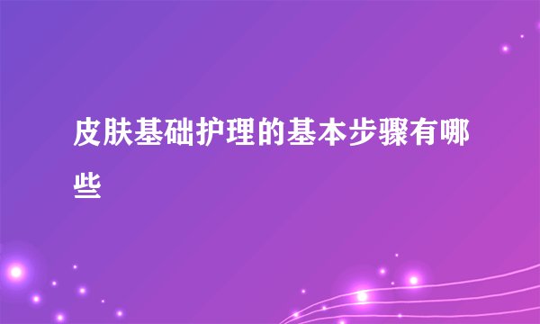 皮肤基础护理的基本步骤有哪些