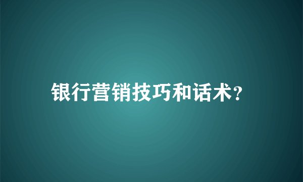 银行营销技巧和话术？