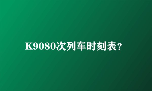 K9080次列车时刻表？