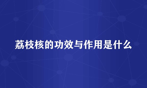 荔枝核的功效与作用是什么