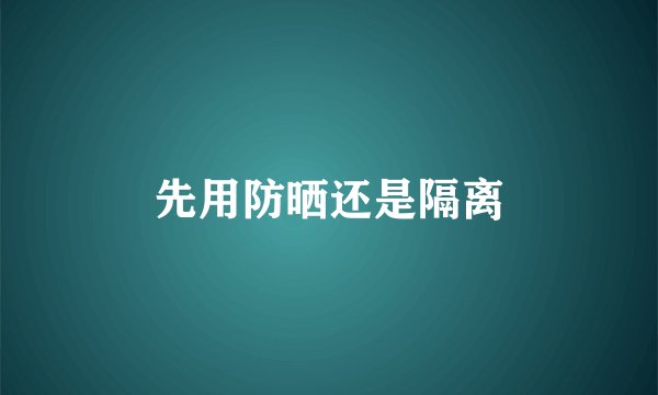 先用防晒还是隔离
