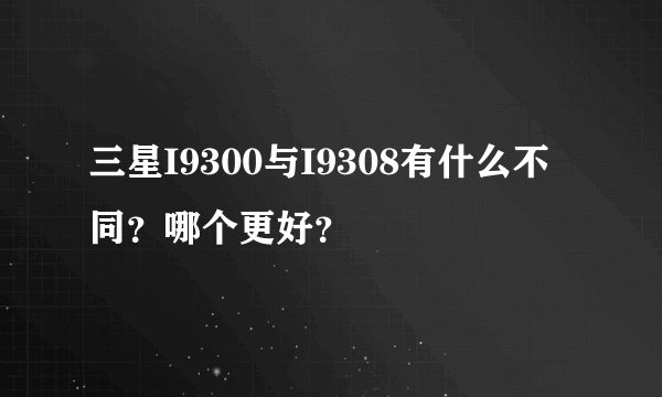 三星I9300与I9308有什么不同?哪个更好?