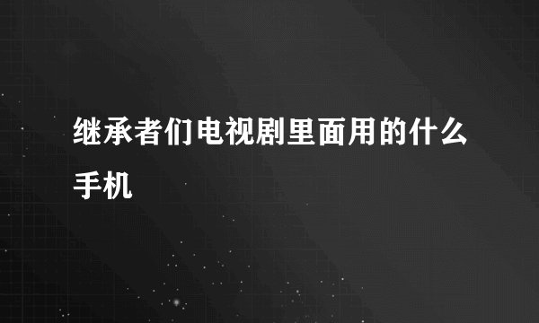继承者们电视剧里面用的什么手机