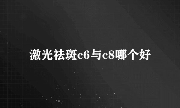 激光祛斑c6与c8哪个好