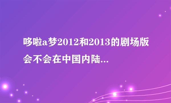 哆啦a梦2012和2013的剧场版会不会在中国内陆上映?还有哆啦a梦剧场版在中国发行过多少正版DVD?