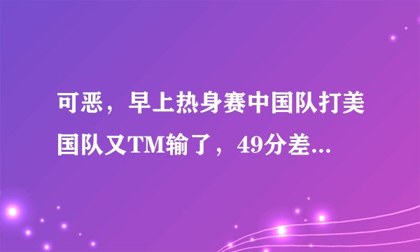 可恶，早上热身赛中国队打美国队又TM输了，49分差距。可恶后卫控球技术比我们村的人还要渣。