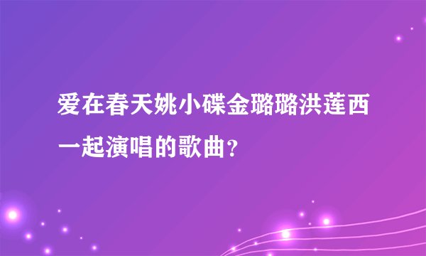 爱在春天姚小碟金璐璐洪莲西一起演唱的歌曲？