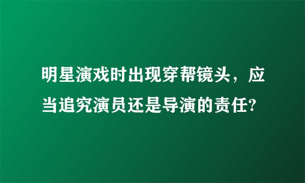明星演戏时出现穿帮镜头，应当追究演员还是导演的责任?