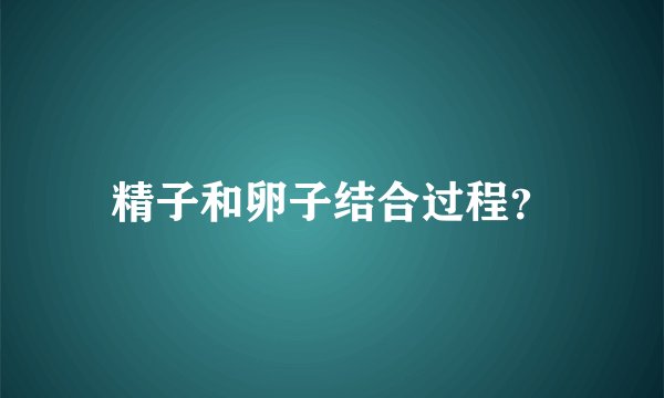 精子和卵子结合过程？