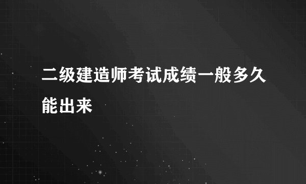 二级建造师考试成绩一般多久能出来