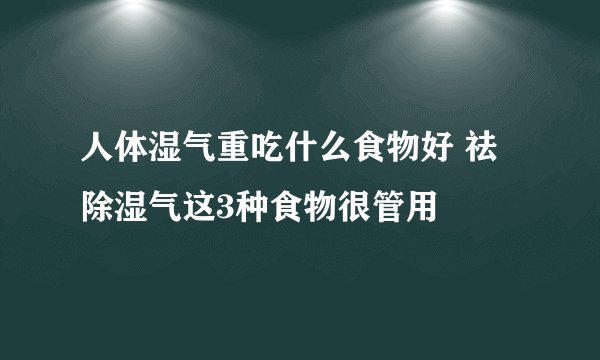 人体湿气重吃什么食物好 祛除湿气这3种食物很管用