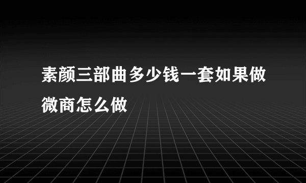 素颜三部曲多少钱一套如果做微商怎么做