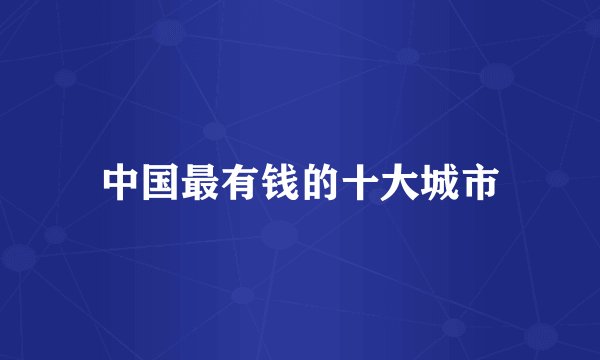 中国最有钱的十大城市