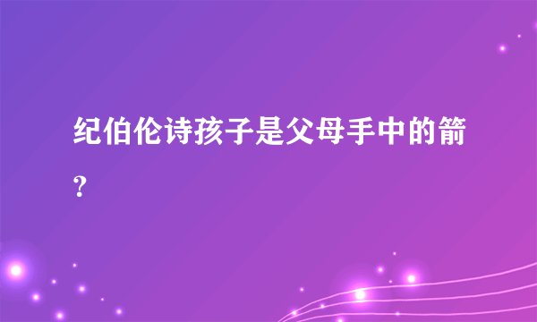 纪伯伦诗孩子是父母手中的箭？