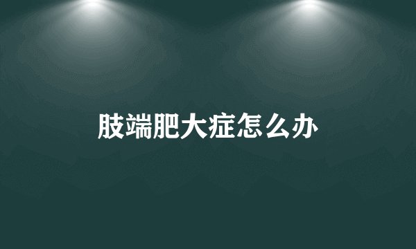 肢端肥大症怎么办