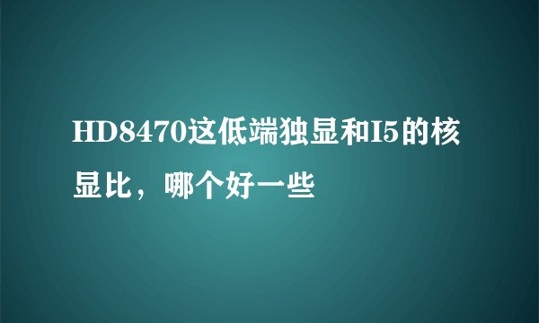 HD8470这低端独显和I5的核显比，哪个好一些