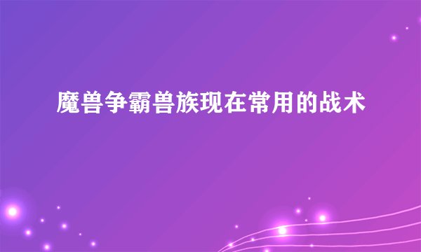 魔兽争霸兽族现在常用的战术
