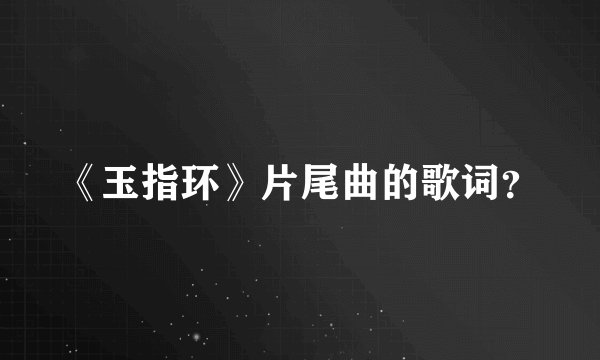 《玉指环》片尾曲的歌词？