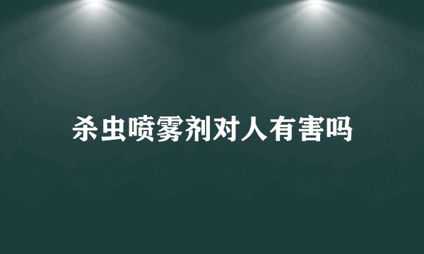 杀虫喷雾剂对人有害吗