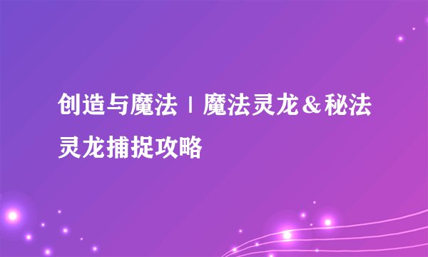 创造与魔法|魔法灵龙&秘法灵龙捕捉攻略