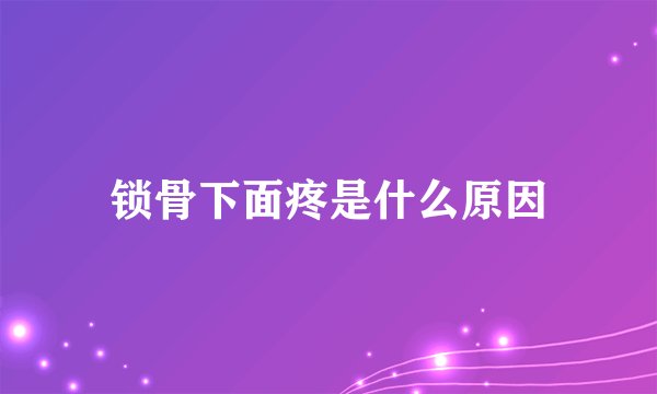 锁骨下面疼是什么原因
