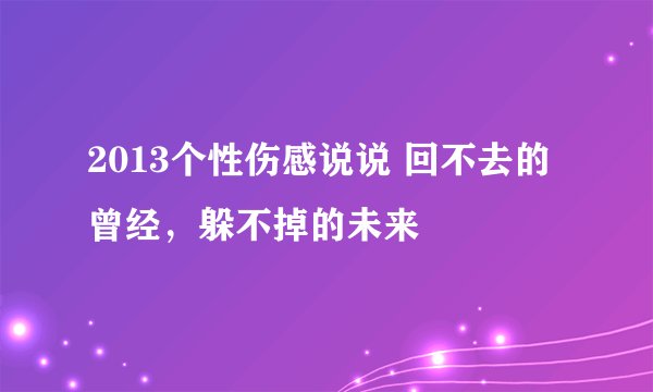 2013个性伤感说说 回不去的曾经，躲不掉的未来