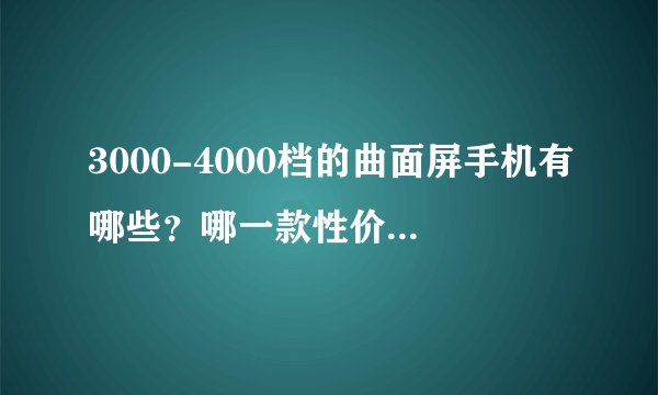 3000-4000档的曲面屏手机有哪些？哪一款性价比更高价格更亲民？