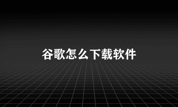 谷歌怎么下载软件