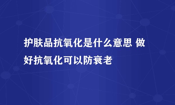 护肤品抗氧化是什么意思 做好抗氧化可以防衰老
