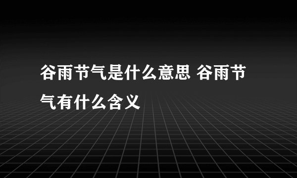 谷雨节气是什么意思 谷雨节气有什么含义