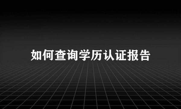 如何查询学历认证报告